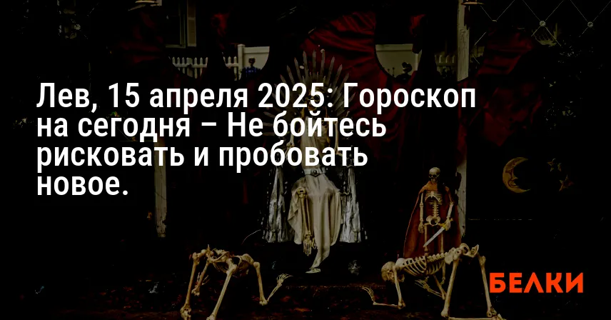 Лев, 15 апреля 2025: Гороскоп на сегодня – Не бойтесь рисковать и пробовать новое.