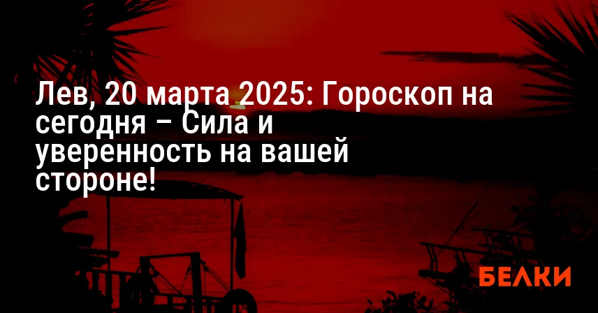 Лев, 20 марта 2025: Гороскоп на сегодня – Сила и уверенность на вашей стороне!