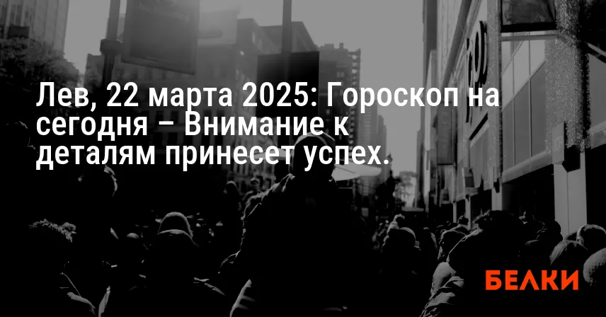 Лев, 22 марта 2025: Гороскоп на сегодня – Внимание к деталям принесет успех.