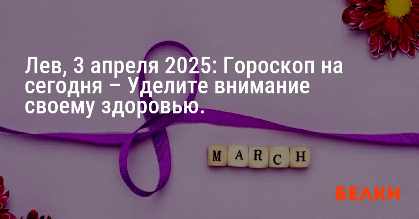 Лев, 3 апреля 2025: Гороскоп на сегодня – Уделите внимание своему здоровью.