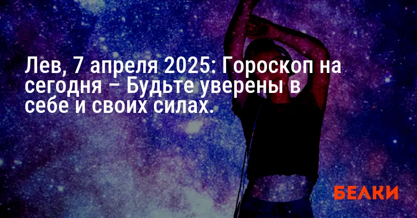 Лев, 7 апреля 2025: Гороскоп на сегодня – Будьте уверены в себе и своих силах.