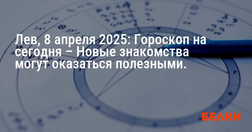 Лев, 8 апреля 2025: Гороскоп на сегодня – Новые знакомства могут оказаться полезными.
