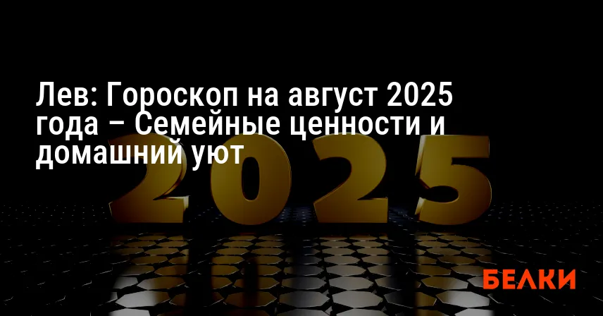Лев: Гороскоп на август 2025 года – Семейные ценности и домашний уют