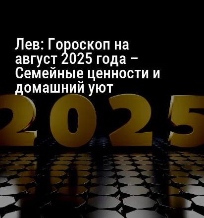 Лев: Гороскоп на август 2025 года – Семейные ценности и домашний уют