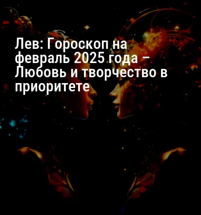 Лев: Гороскоп на февраль 2025 года – Любовь и творчество в приоритете