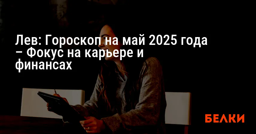 Лев: Гороскоп на май 2025 года – Фокус на карьере и финансах