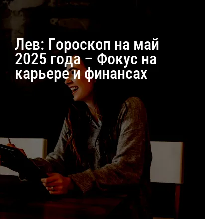 Лев: Гороскоп на май 2025 года – Фокус на карьере и финансах