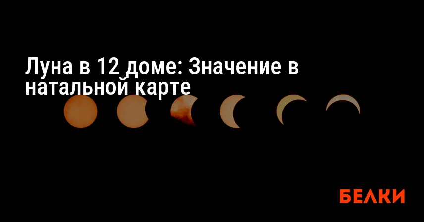 Луна в 12 доме: Значение в натальной карте