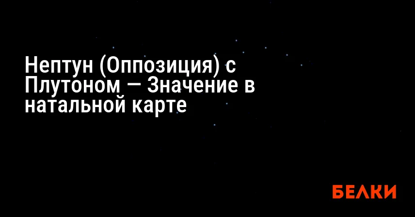 Нептун (Оппозиция) с Плутоном — Значение в натальной карте