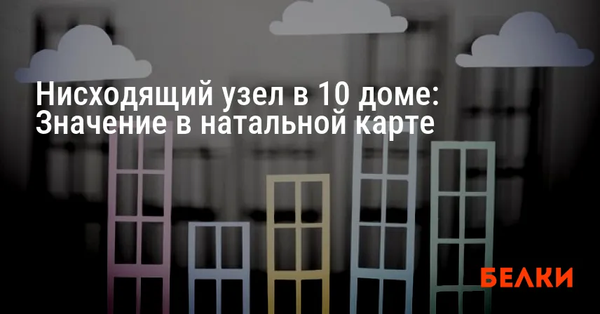 Нисходящий узел в 10 доме: Значение в натальной карте