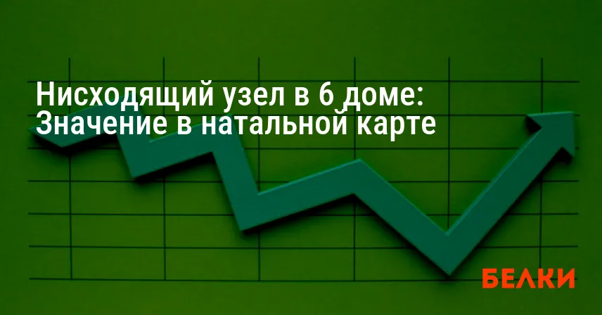 Нисходящий узел в 6 доме: Значение в натальной карте