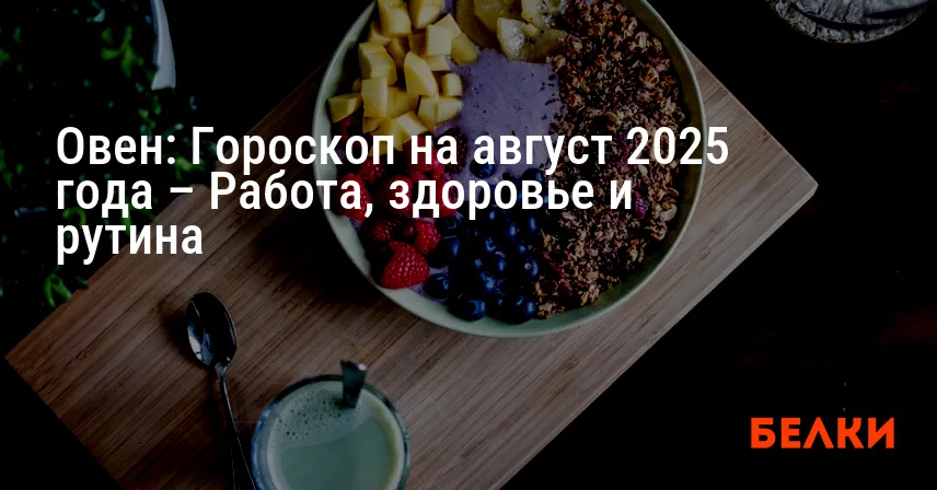 Овен: Гороскоп на август 2025 года – Работа, здоровье и рутина