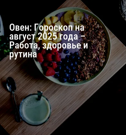 Овен: Гороскоп на август 2025 года – Работа, здоровье и рутина