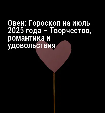 Овен: Гороскоп на июль 2025 года – Творчество, романтика и удовольствия