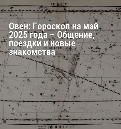 Овен: Гороскоп на май 2025 года – Общение, поездки и новые знакомства