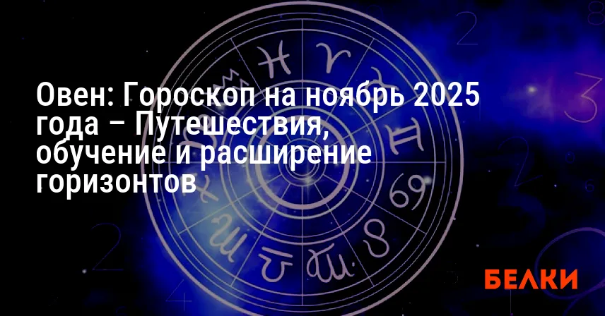 Овен: Гороскоп на ноябрь 2025 года – Путешествия, обучение и расширение горизонтов