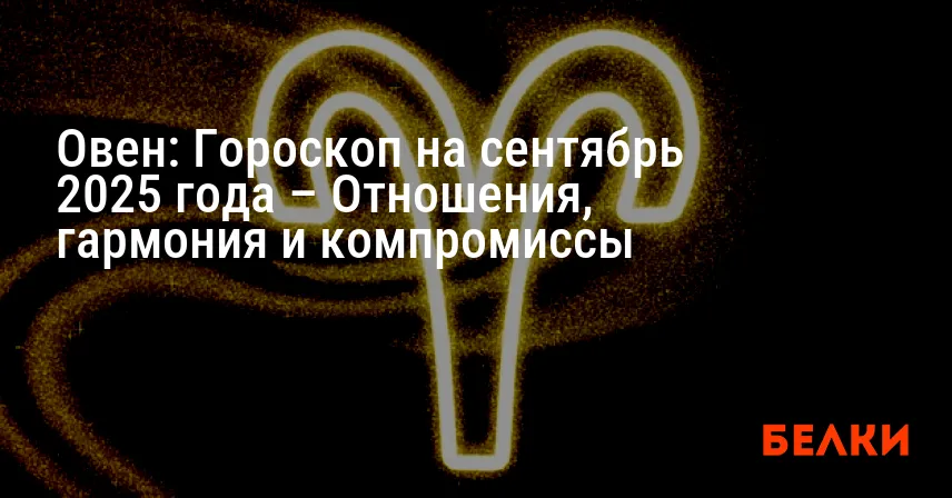 Овен: Гороскоп на сентябрь 2025 года – Отношения, гармония и компромиссы