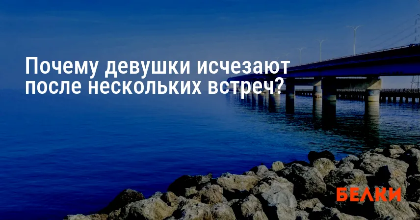 Почему девушки исчезают после нескольких встреч?
