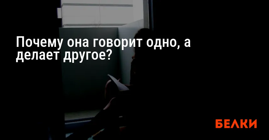 Почему она говорит одно, а делает другое?