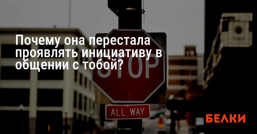 Почему она перестала проявлять инициативу в общении с тобой?
