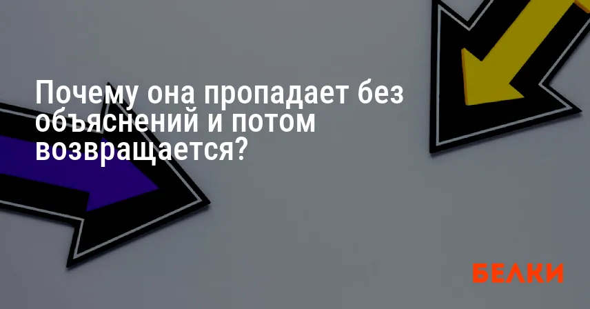 Почему она пропадает без объяснений и потом возвращается?