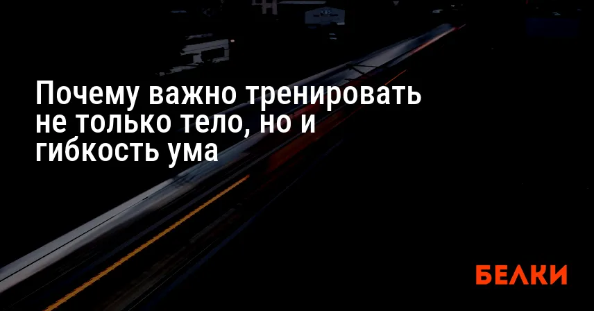 Почему важно тренировать не только тело, но и гибкость ума