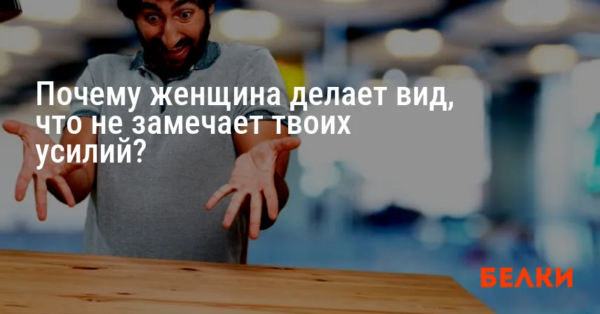 Почему женщина делает вид, что не замечает твоих усилий?