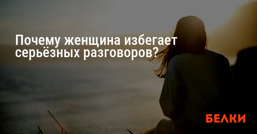 Почему женщина избегает серьёзных разговоров?