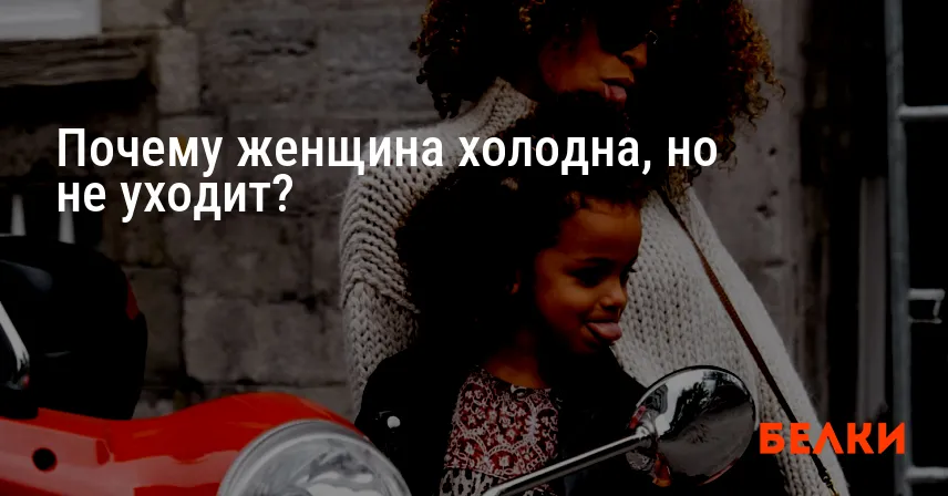 Почему женщина холодна, но не уходит?