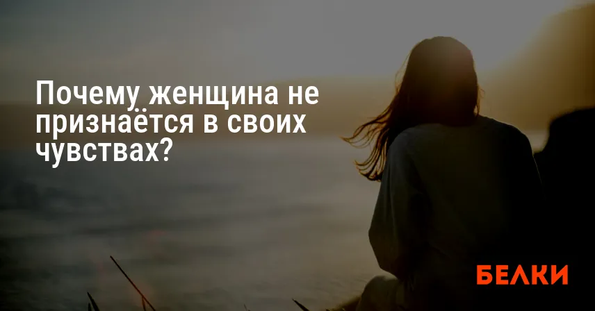 Почему женщина не признаётся в своих чувствах?