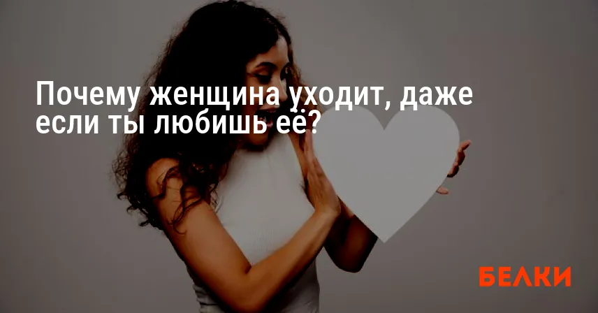 Почему женщина уходит, даже если ты любишь её?
