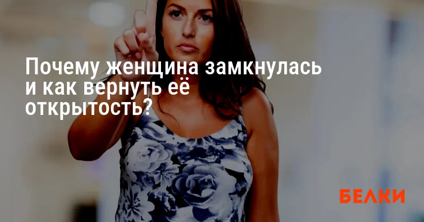 Почему женщина замкнулась и как вернуть её открытость?