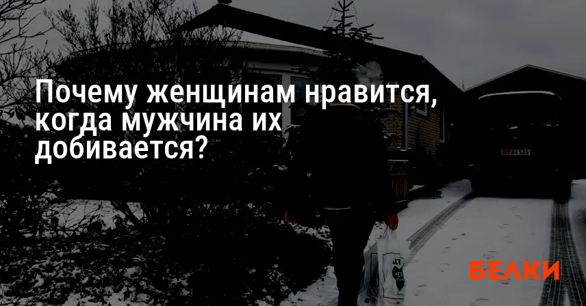 Почему женщинам нравится, когда мужчина их добивается?