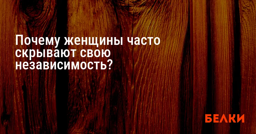 Почему женщины часто скрывают свою независимость?