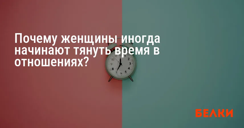 Почему женщины иногда начинают тянуть время в отношениях?
