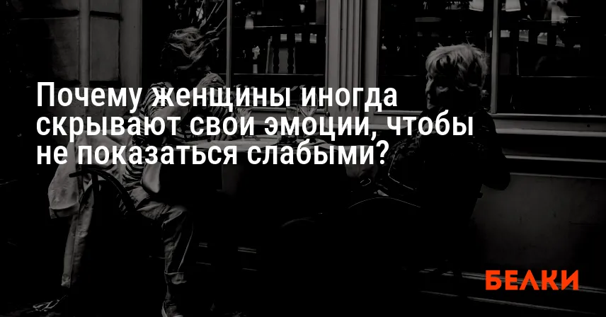 Почему женщины иногда скрывают свои эмоции, чтобы не показаться слабыми?