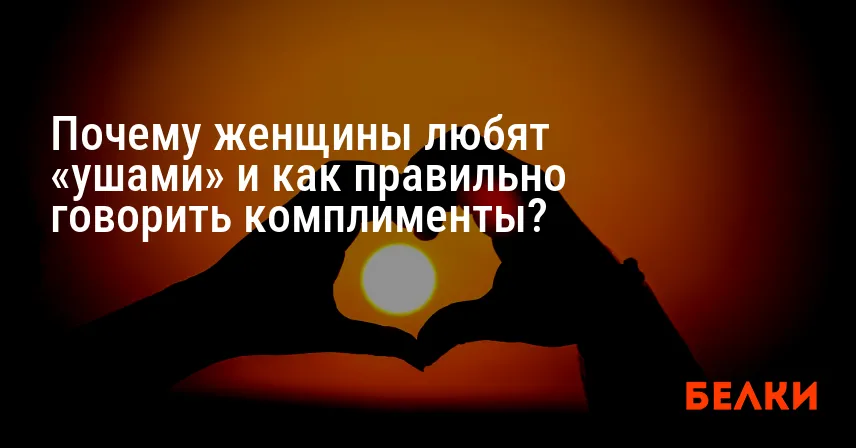 Почему женщины любят «ушами» и как правильно говорить комплименты?