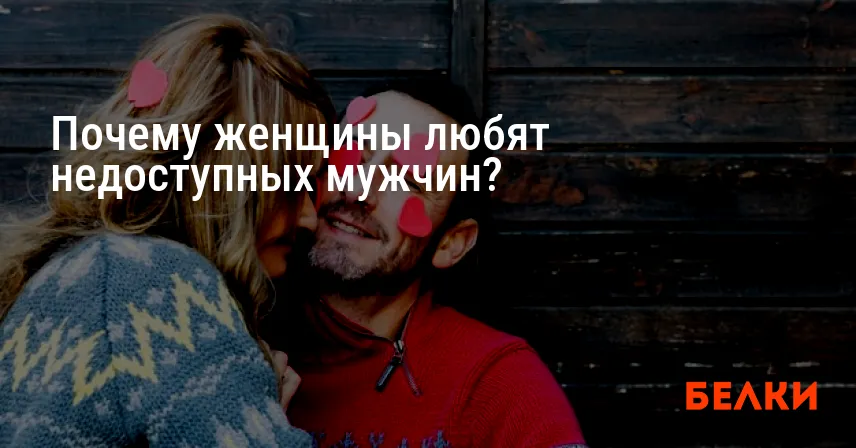 Почему женщины любят недоступных мужчин?