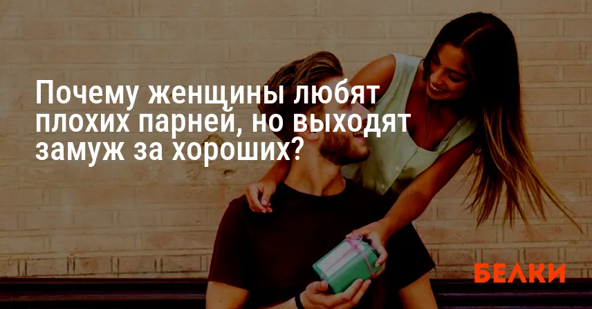 Почему женщины любят плохих парней, но выходят замуж за хороших?
