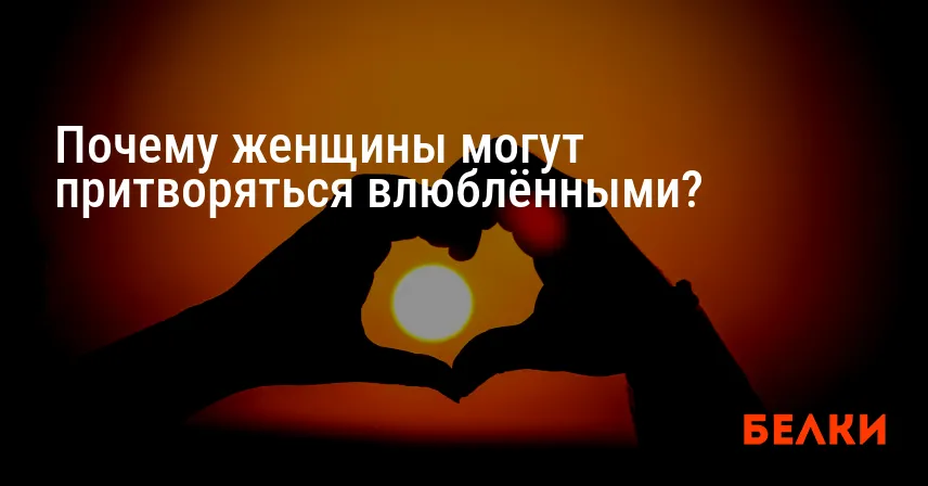 Почему женщины могут притворяться влюблёнными?