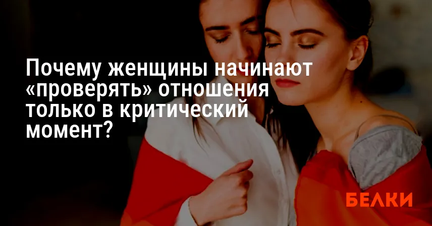 Почему женщины начинают «проверять» отношения только в критический момент?