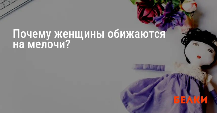 Почему женщины обижаются на мелочи?