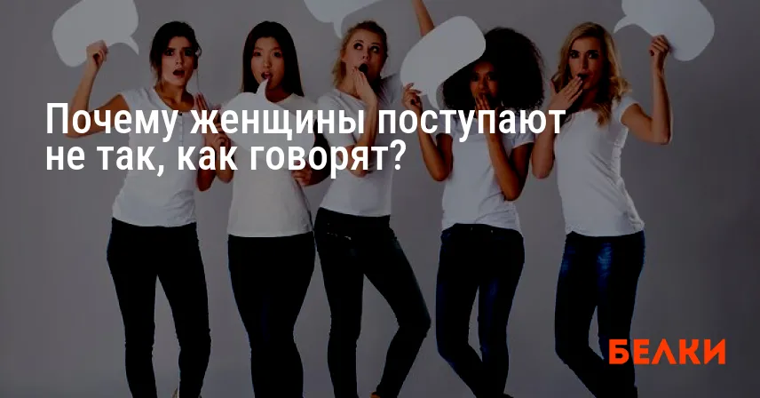 Почему женщины поступают не так, как говорят?