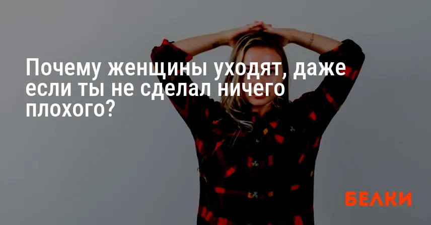 Почему женщины уходят, даже если ты не сделал ничего плохого?
