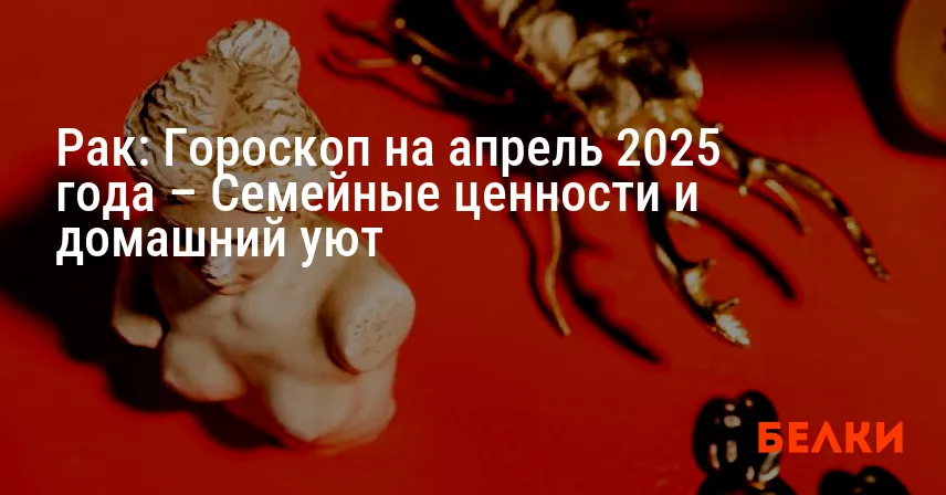 Рак: Гороскоп на апрель 2025 года – Семейные ценности и домашний уют