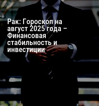 Рак: Гороскоп на август 2025 года – Финансовая стабильность и инвестиции