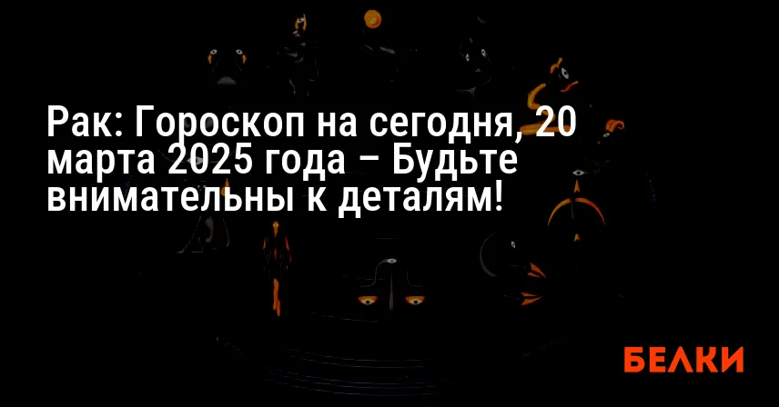 Рак: Гороскоп на сегодня, 20 марта 2025 года – Будьте внимательны к деталям!