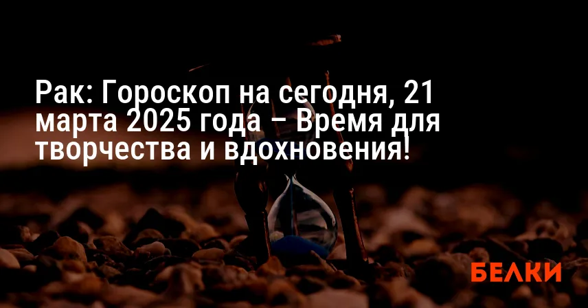 Рак: Гороскоп на сегодня, 21 марта 2025 года – Время для творчества и вдохновения!