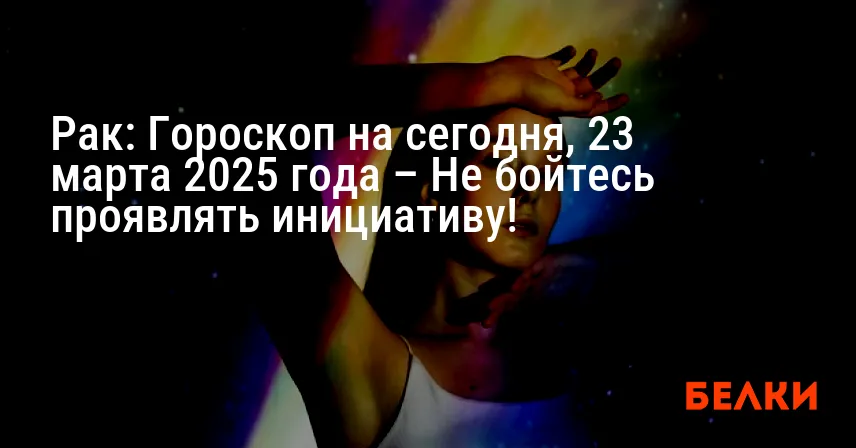 Рак: Гороскоп на сегодня, 23 марта 2025 года – Не бойтесь проявлять инициативу!