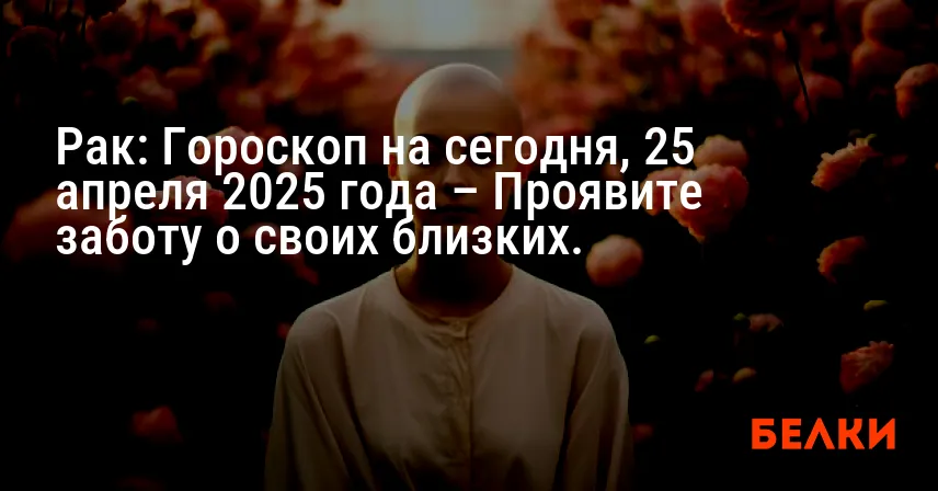 Рак: Гороскоп на сегодня, 25 апреля 2025 года – Проявите заботу о своих близких.